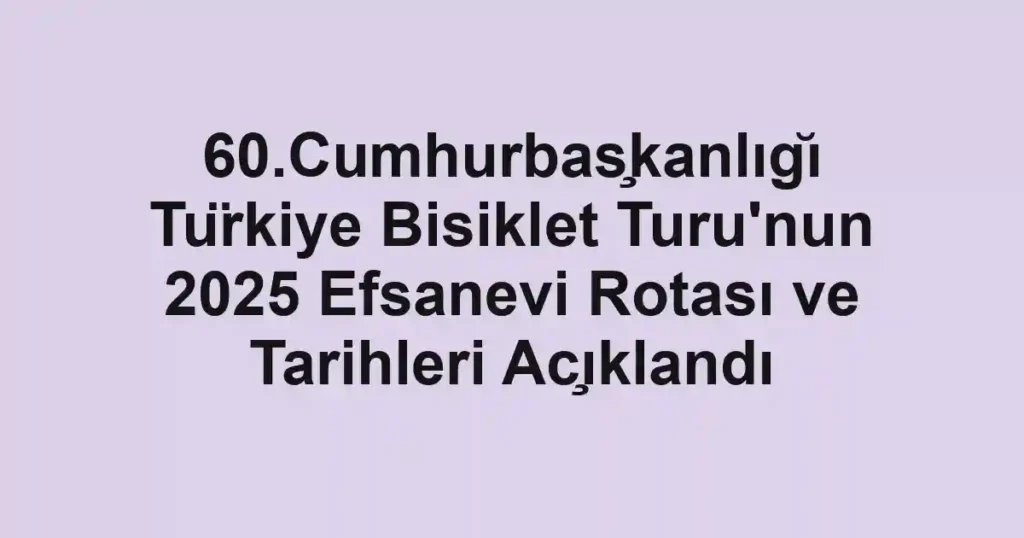 60.Cumhurbaşkanlığı Türkiye Bisiklet Turu'nun 2025 Efsanevi Rotası ve Tarihleri Açıklandı