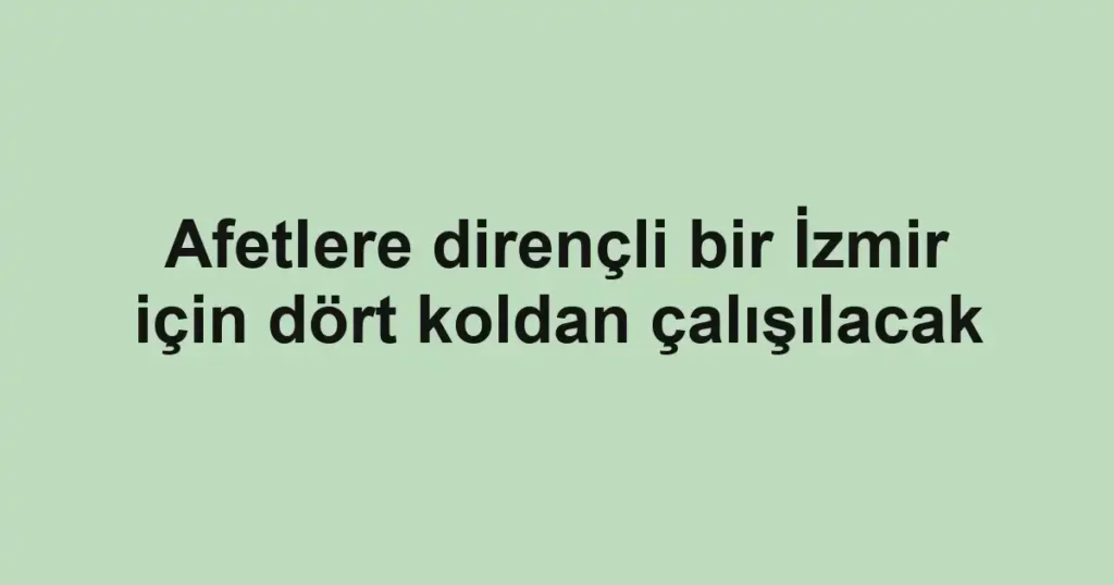 Afetlere dirençli bir İzmir için dört koldan çalışılacak
