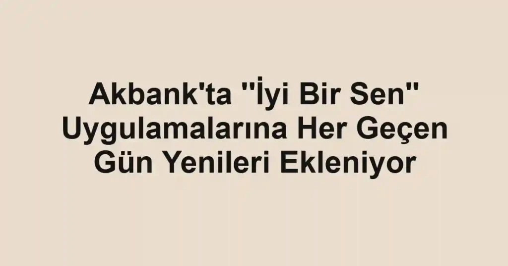 Akbank'ta ''İyi Bir Sen'' Uygulamalarına Her Geçen Gün Yenileri Ekleniyor 1 Akbank'ta ''İyi Bir Sen'' Uygulamalarına Her Geçen Gün Yenileri Ekleniyor