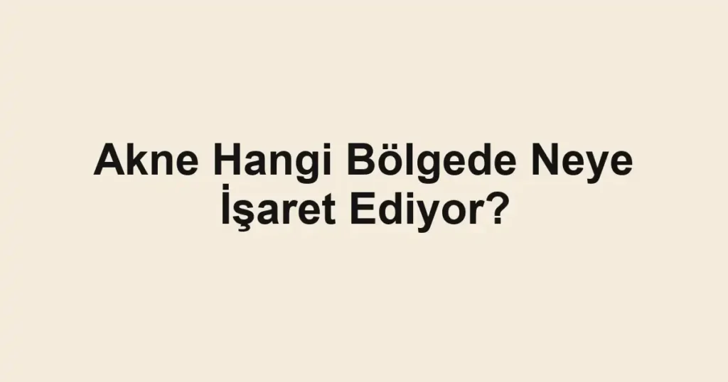 Akne Hangi Bölgede Neye İşaret Ediyor?