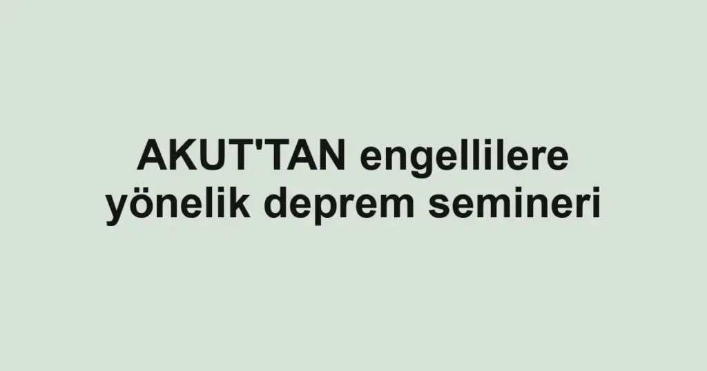 AKUT'TAN engellilere yönelik deprem semineri