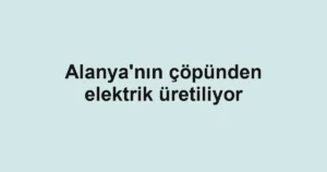 Alanya'nın çöpünden elektrik üretiliyor