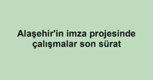 Alaşehir'in imza projesinde çalışmalar son sürat
