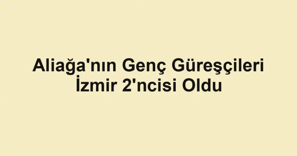 Aliağa'nın Genç Güreşçileri İzmir 2'ncisi Oldu