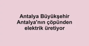 Antalya Büyükşehir Antalya'nın çöpünden elektrik üretiyor 3 Antalya Büyükşehir Antalya'nın çöpünden elektrik üretiyor