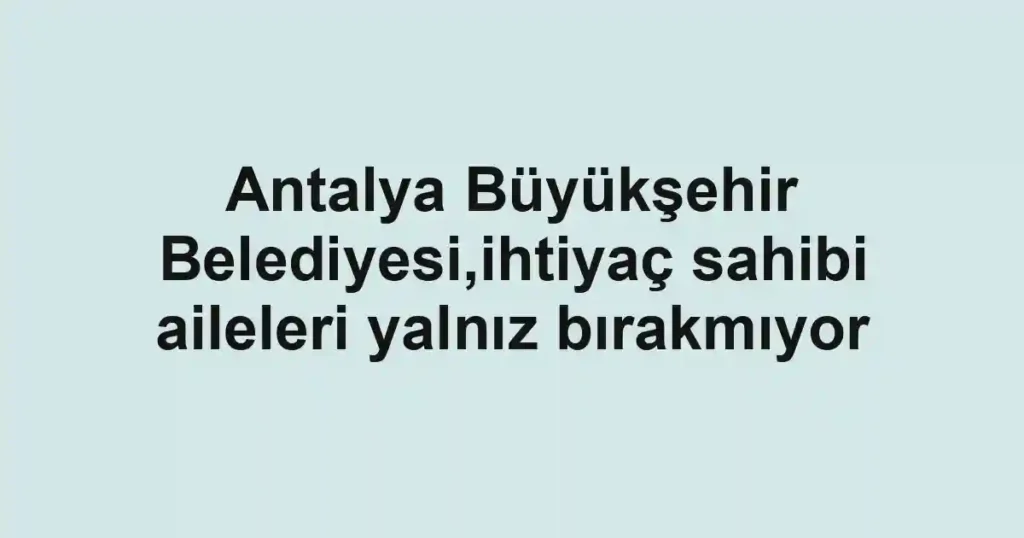 Antalya Büyükşehir Belediyesi,ihtiyaç sahibi aileleri yalnız bırakmıyor