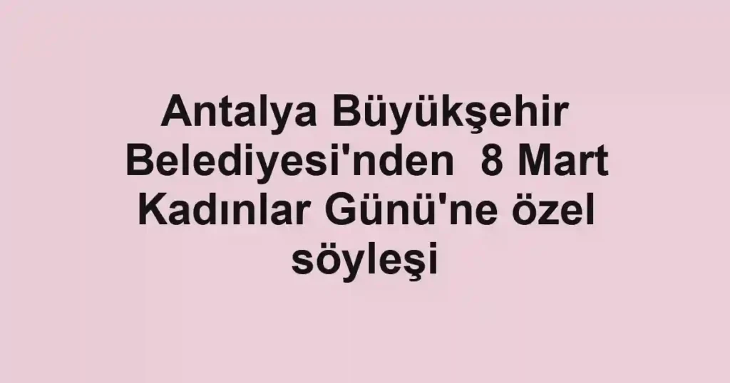 Antalya Büyükşehir Belediyesi'nden  8 Mart Kadınlar Günü'ne özel söyleşi