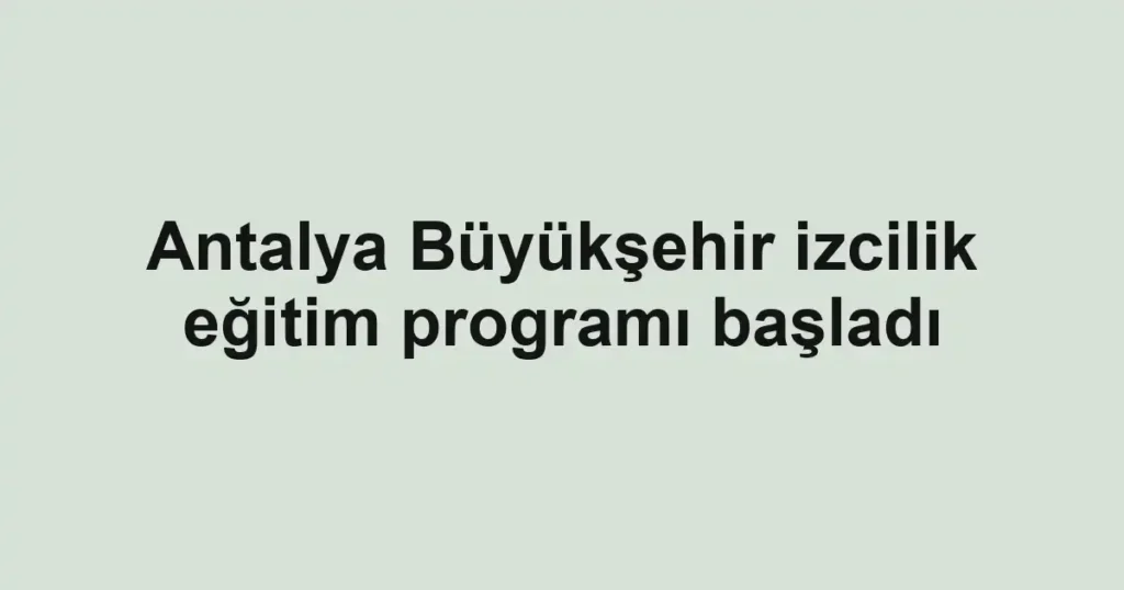 Antalya Büyükşehir izcilik eğitim programı başladı
