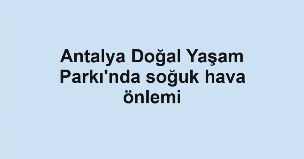 Antalya Doğal Yaşam Parkı'nda soğuk hava önlemi 1 Antalya Doğal Yaşam Parkı'nda soğuk hava önlemi