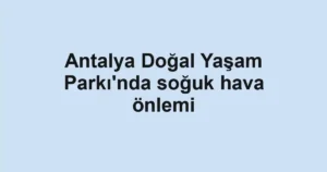 Antalya Doğal Yaşam Parkı'nda soğuk hava önlemi