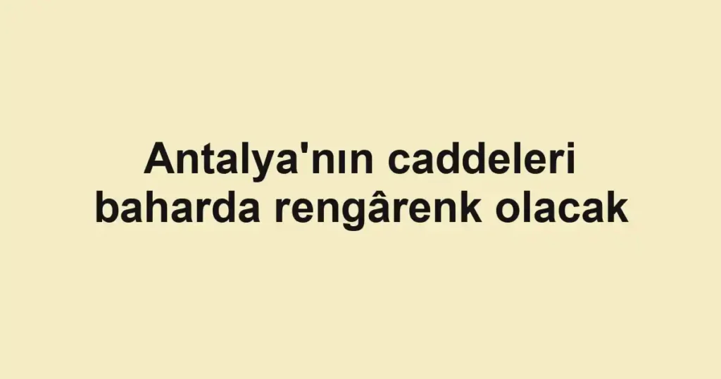 Antalya'nın caddeleri baharda rengârenk olacak