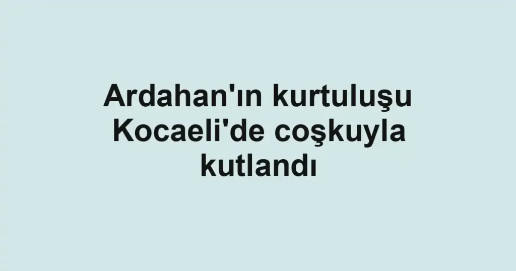 Ardahan'ın kurtuluşu Kocaeli'de coşkuyla kutlandı