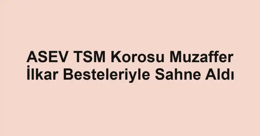 ASEV TSM Korosu Muzaffer İlkar Besteleriyle Sahne Aldı