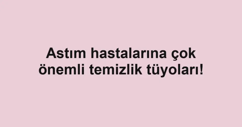 Astım hastalarına çok önemli temizlik tüyoları!