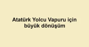 Atatürk Yolcu Vapuru için büyük dönüşüm 3 Atatürk Yolcu Vapuru için büyük dönüşüm
