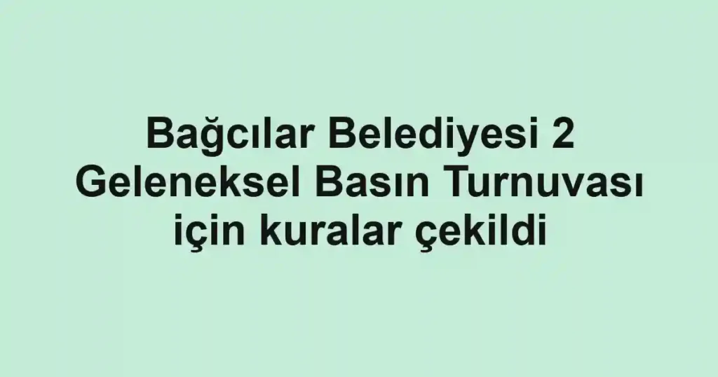 Bağcılar Belediyesi 2 Geleneksel Basın Turnuvası için kuralar çekildi