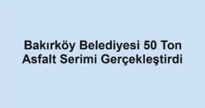 Bakırköy Belediyesi 50 Ton Asfalt Serimi Gerçekleştirdi