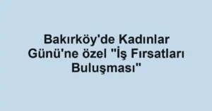 Bakırköy'de Kadınlar Günü'ne özel "İş Fırsatları Buluşması"