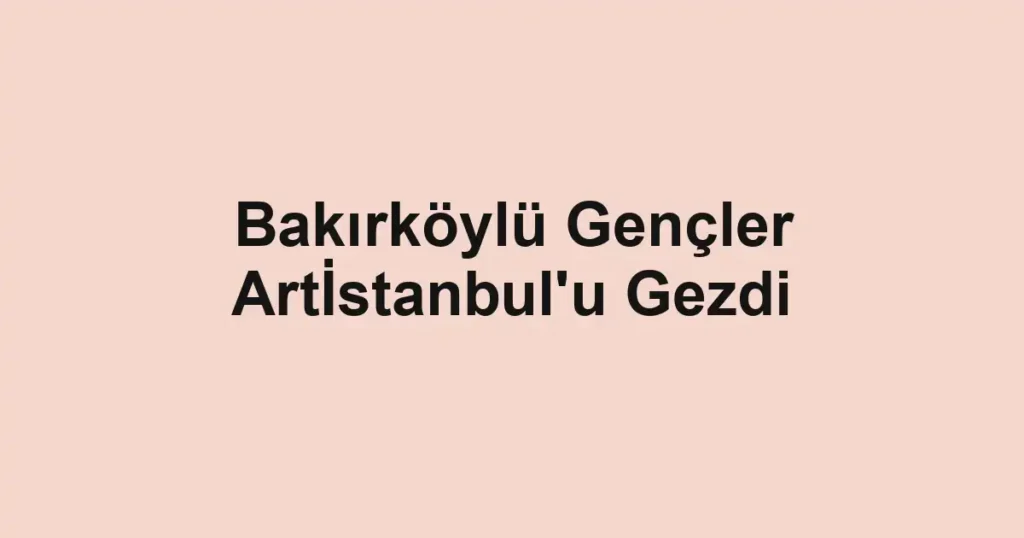 Bakırköylü Gençler Artİstanbul'u Gezdi 1 Bakırköylü Gençler Artİstanbul'u Gezdi