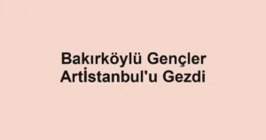 Bakırköylü Gençler Artİstanbul'u Gezdi