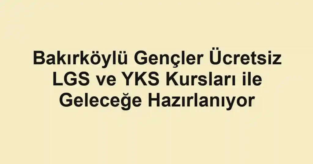 Bakırköylü Gençler Ücretsiz LGS ve YKS Kursları ile Geleceğe Hazırlanıyor