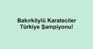 Bakırköylü Karateciler Türkiye Şampiyonu! 3 Bakırköylü Karateciler Türkiye Şampiyonu!