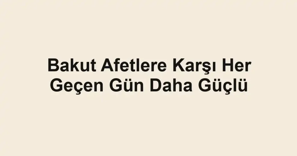 Bakut Afetlere Karşı Her Geçen Gün Daha Güçlü 1 Bakut Afetlere Karşı Her Geçen Gün Daha Güçlü