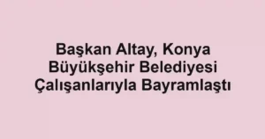 Başkan Altay, Konya Büyükşehir Belediyesi Çalışanlarıyla Bayramlaştı