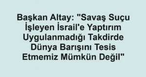 Başkan Altay: "Savaş Suçu İşleyen İsrail'e Yaptırım Uygulanmadığı Takdirde Dünya Barışını Tesis Etmemiz Mümkün Değil"