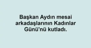 Başkan Aydın mesai arkadaşlarının Kadınlar Günü'nü kutladı.