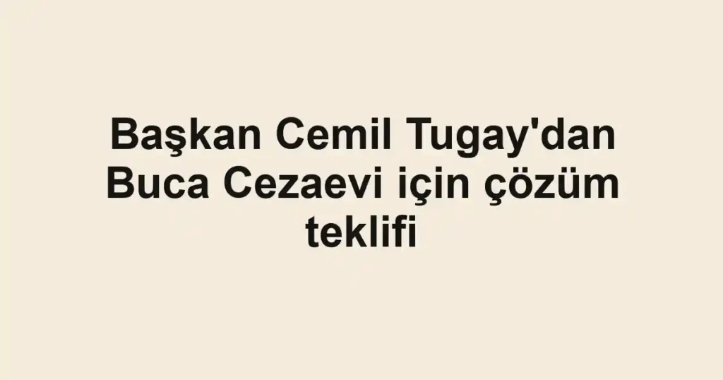 Başkan Cemil Tugay'dan Buca Cezaevi için çözüm teklifi 1 Başkan Cemil Tugay'dan Buca Cezaevi için çözüm teklifi