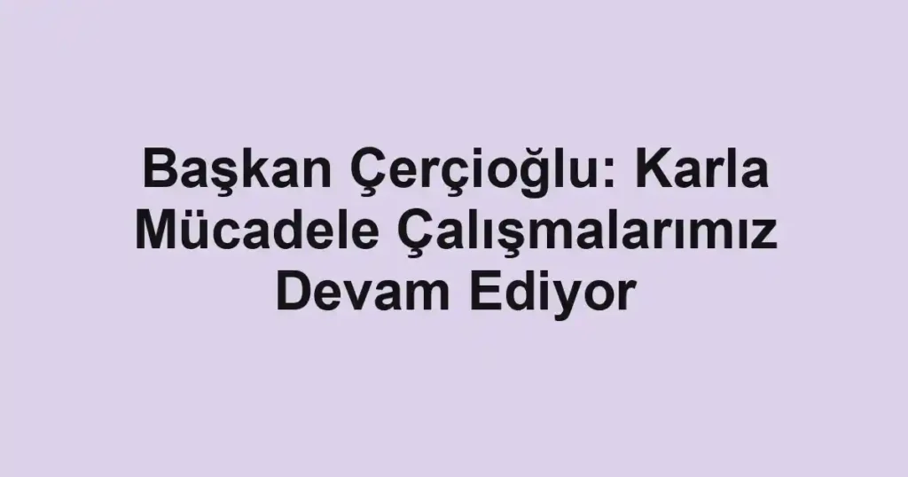 Başkan Çerçioğlu: Karla Mücadele Çalışmalarımız Devam Ediyor