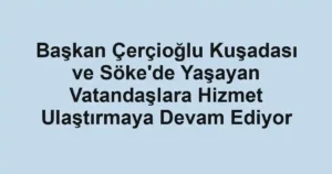 Başkan Çerçioğlu Kuşadası ve Söke'de Yaşayan Vatandaşlara Hizmet Ulaştırmaya Devam Ediyor