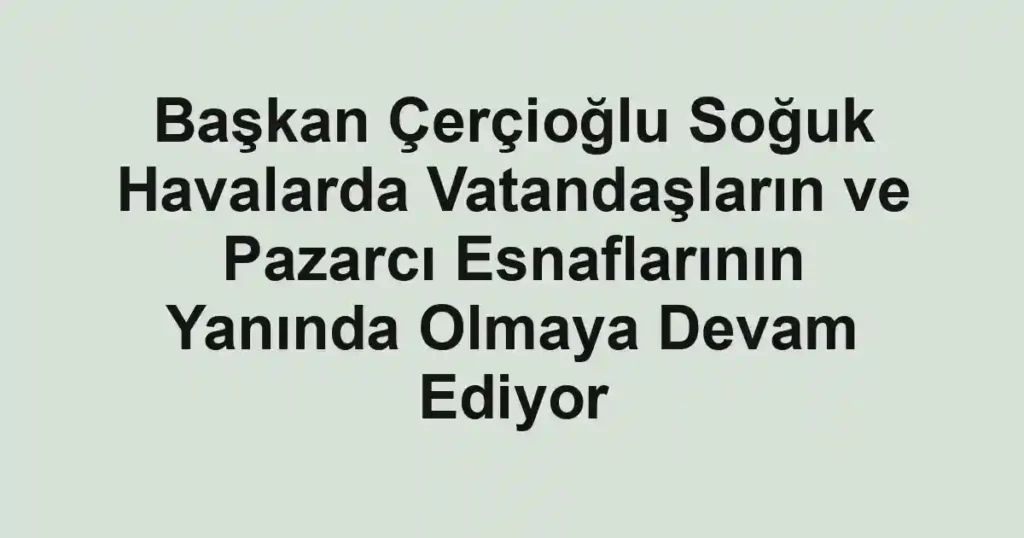 Başkan Çerçioğlu Soğuk Havalarda Vatandaşların ve Pazarcı Esnaflarının Yanında Olmaya Devam Ediyor 1 Başkan Çerçioğlu Soğuk Havalarda Vatandaşların ve Pazarcı Esnaflarının Yanında Olmaya Devam Ediyor