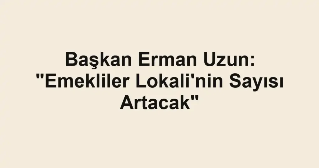 Başkan Erman Uzun: "Emekliler Lokali'nin Sayısı Artacak"