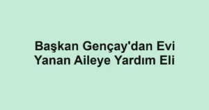 Başkan Gençay'dan Evi Yanan Aileye Yardım Eli