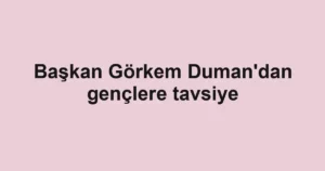 Başkan Görkem Duman'dan gençlere tavsiye