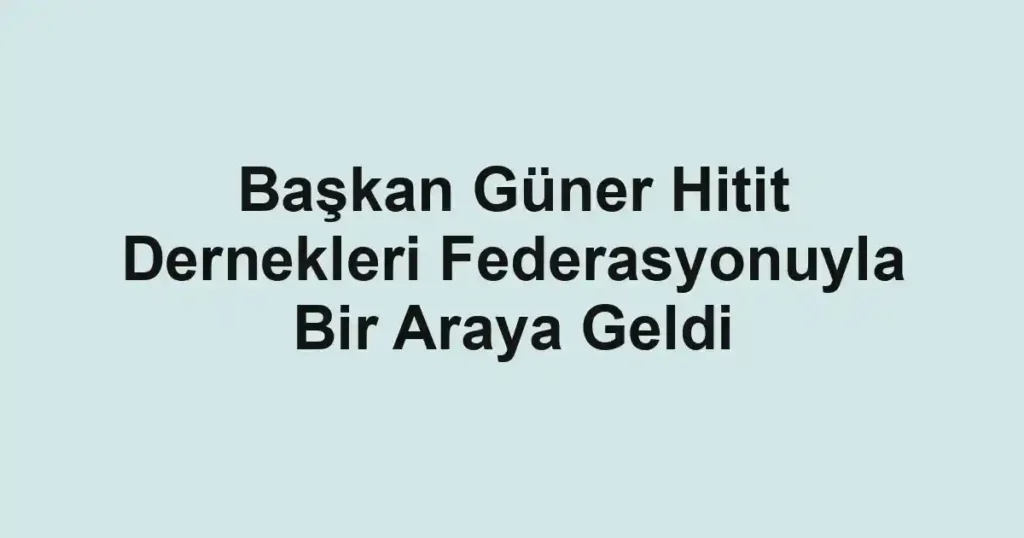 Başkan Güner Hitit Dernekleri Federasyonuyla Bir Araya Geldi 1 Başkan Güner Hitit Dernekleri Federasyonuyla Bir Araya Geldi