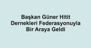 Başkan Güner Hitit Dernekleri Federasyonuyla Bir Araya Geldi