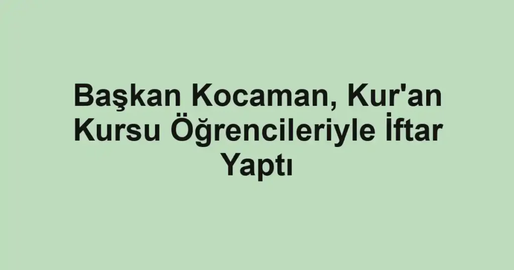 Başkan Kocaman, Kur'an Kursu Öğrencileriyle İftar Yaptı
