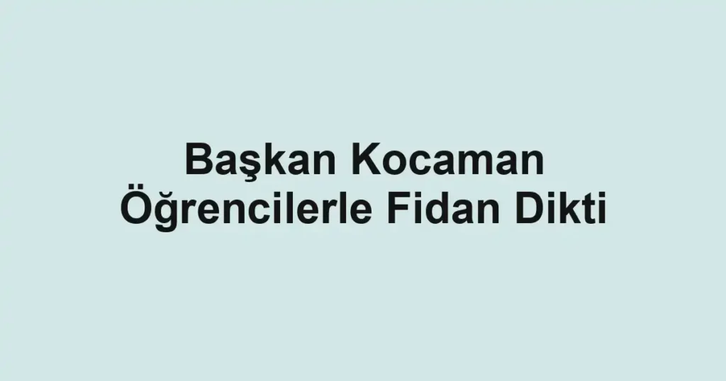 Başkan Kocaman Öğrencilerle Fidan Dikti