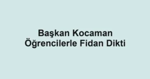 Başkan Kocaman Öğrencilerle Fidan Dikti