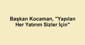 Başkan Kocaman, "Yapılan Her Yatırım Sizler İçin"