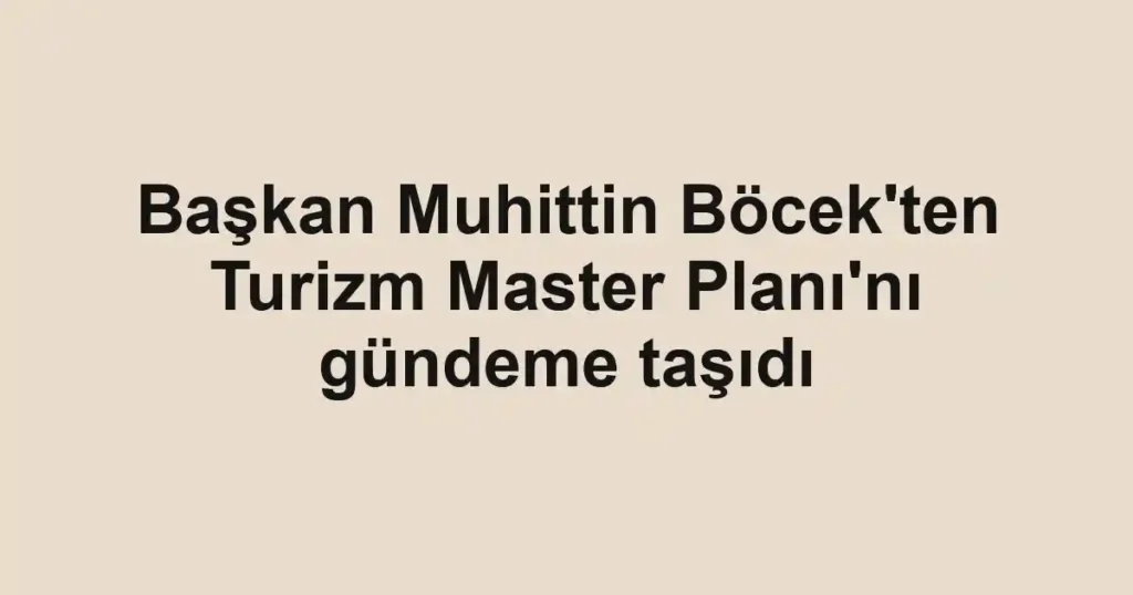 Başkan Muhittin Böcek'ten Turizm Master Planı'nı gündeme taşıdı