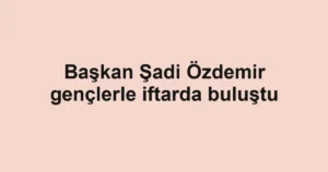 Başkan Şadi Özdemir gençlerle iftarda buluştu