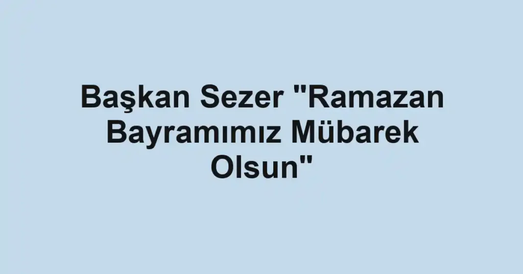 Başkan Sezer "Ramazan Bayramımız Mübarek Olsun"