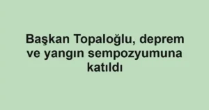 Başkan Topaloğlu, deprem ve yangın sempozyumuna katıldı