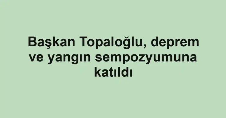 Başkan Topaloğlu, deprem ve yangın sempozyumuna katıldı