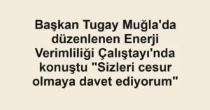 Başkan Tugay Muğla'da düzenlenen Enerji Verimliliği Çalıştayı'nda konuştu "Sizleri cesur olmaya davet ediyorum"