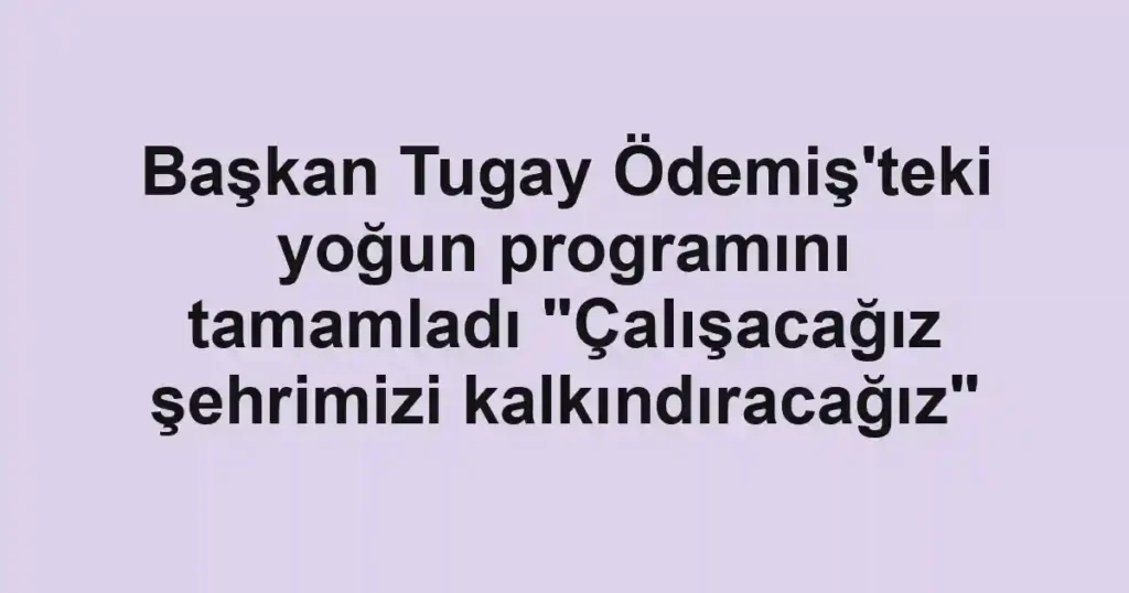 Başkan Tugay Ödemiş'teki yoğun programını tamamladı "Çalışacağız şehrimizi kalkındıracağız"